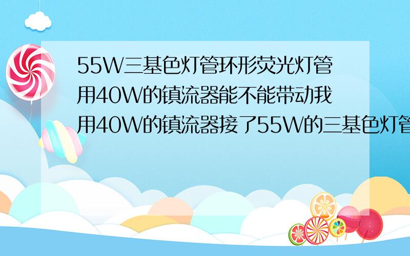 55W三基色灯管环形荧光灯管用40W的镇流器能不能带动我用40W的镇流器接了55W的三基色灯管环形荧光灯换了几个灯都不亮，这个有关系。