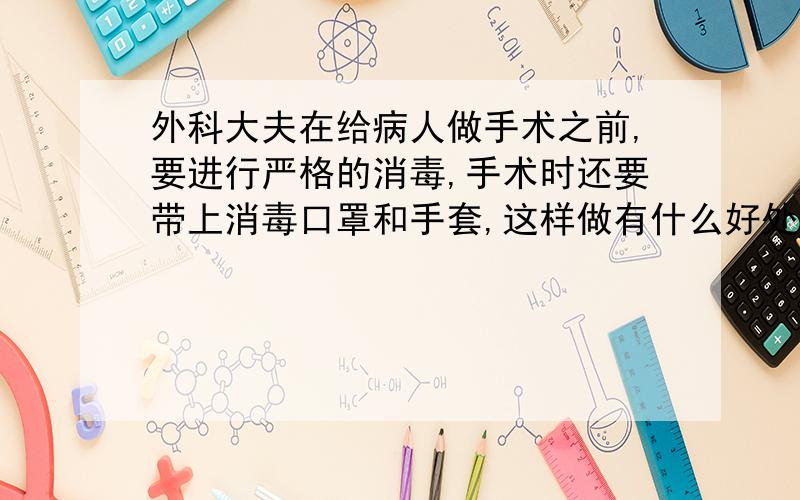 外科大夫在给病人做手术之前,要进行严格的消毒,手术时还要带上消毒口罩和手套,这样做有什么好处