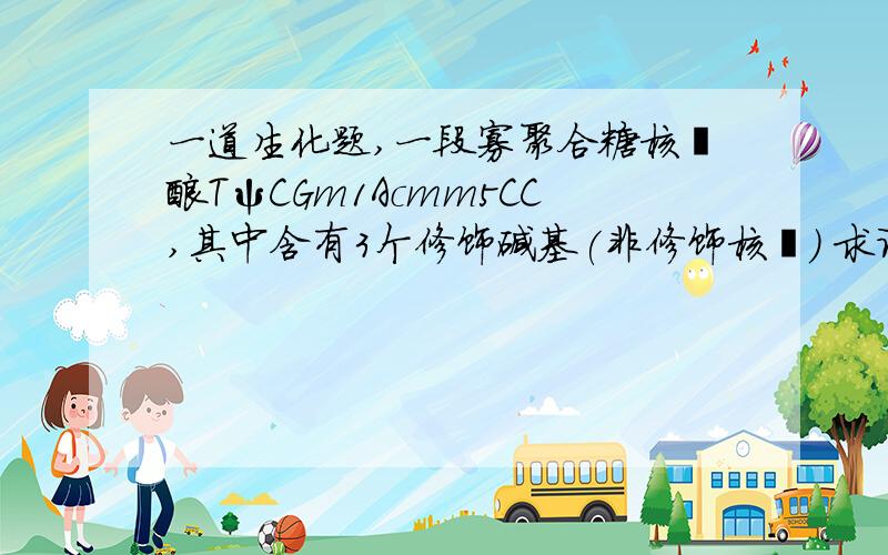 一道生化题,一段寡聚合糖核苷酸TψCGm1Acmm5CC,其中含有3个修饰碱基(非修饰核苷) 求详解如过问的是修饰核苷哪?详解及相关知识点就剩下5分了.不好意思