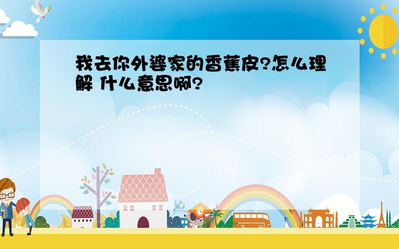 我去你外婆家的香蕉皮?怎么理解 什么意思啊?