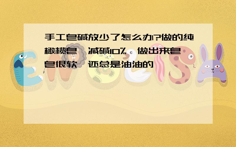 手工皂碱放少了怎么办?做的纯橄榄皂,减碱10%,做出来皂皂很软,还总是油油的,