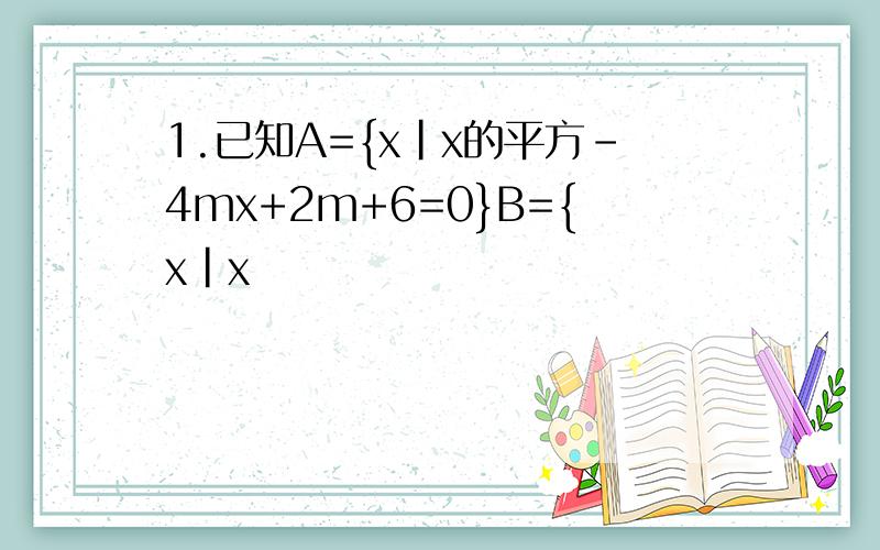 1.已知A={x|x的平方-4mx+2m+6=0}B={x|x