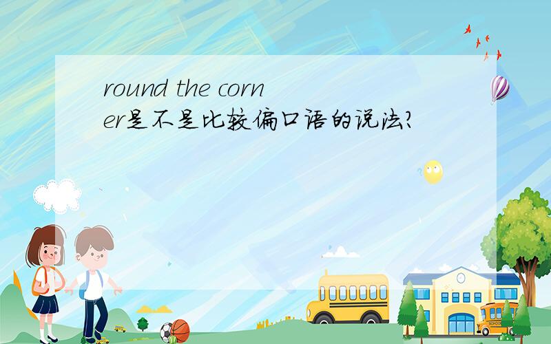 round the corner是不是比较偏口语的说法?