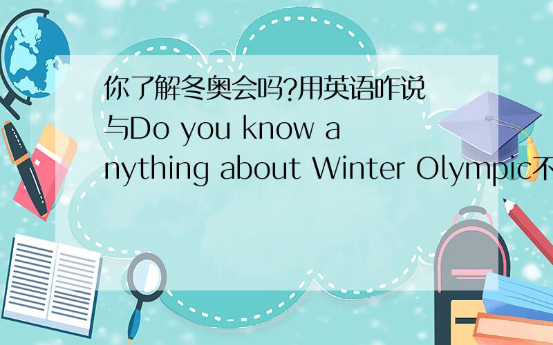 你了解冬奥会吗?用英语咋说 与Do you know anything about Winter Olympic不同 要一般疑问句