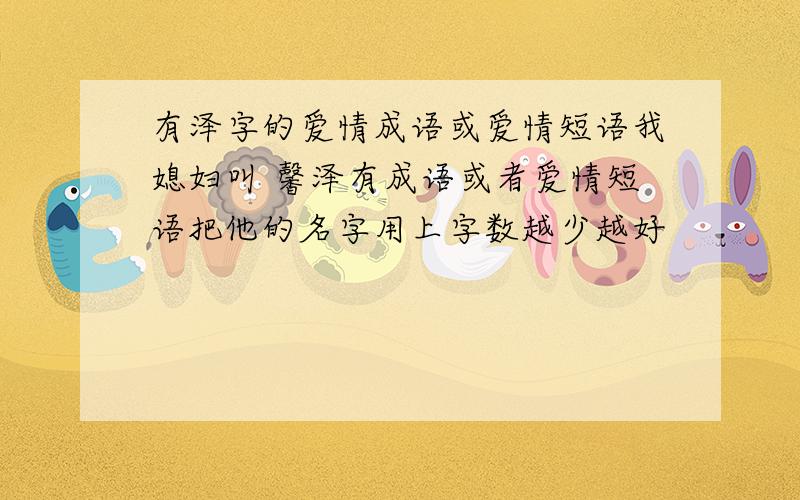 有泽字的爱情成语或爱情短语我媳妇叫 馨泽有成语或者爱情短语把他的名字用上字数越少越好