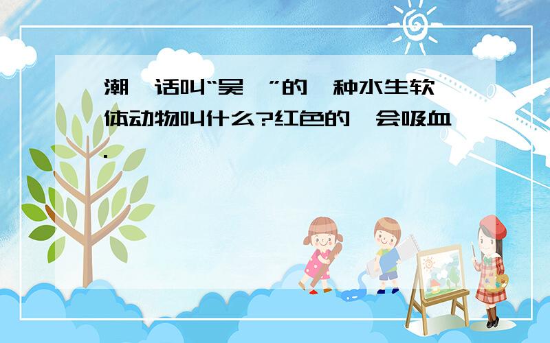 潮汕话叫“吴祺”的一种水生软体动物叫什么?红色的,会吸血.