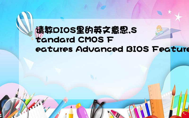 请教DIOS里的英文意思,Standard CMOS Features Advanced BIOS Features Integ rated PeyipheralsPower Mangement setupPnp/PCI Conf igurationsPc Health Status Frequency/ VOItage Control TOP PerformanceLoad Fail-Safe DefaultsLoad Optimzed Defau ItsSet