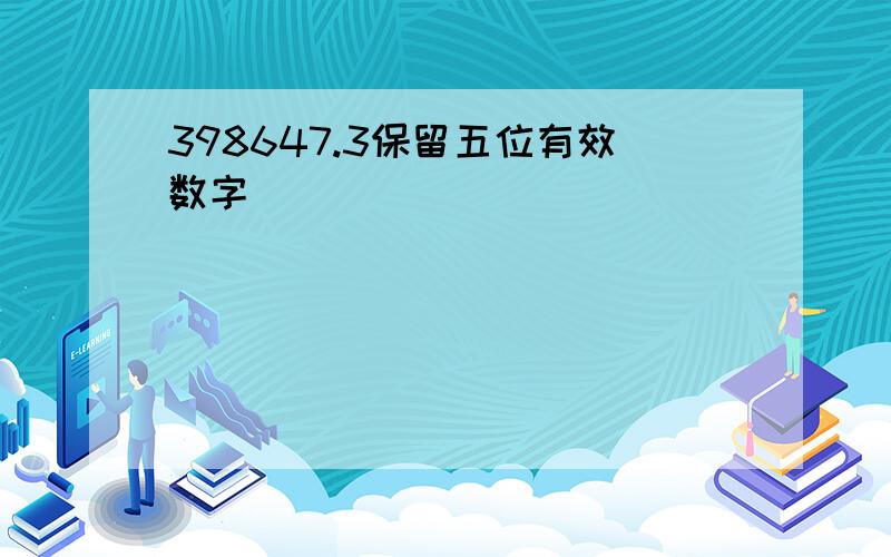 398647.3保留五位有效数字