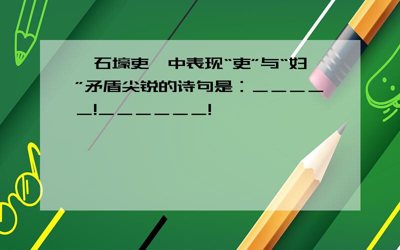 《石壕吏》中表现“吏”与“妇”矛盾尖锐的诗句是：＿＿＿＿＿!＿＿＿＿＿＿!