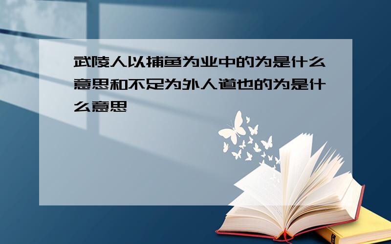 武陵人以捕鱼为业中的为是什么意思和不足为外人道也的为是什么意思