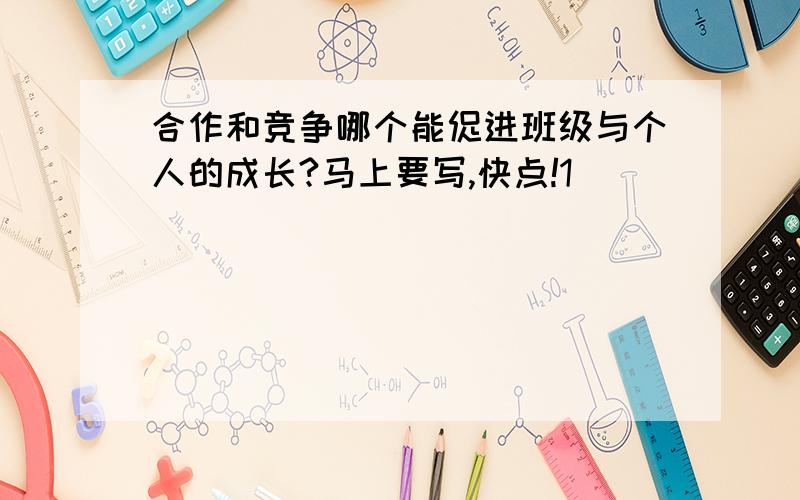 合作和竞争哪个能促进班级与个人的成长?马上要写,快点!1