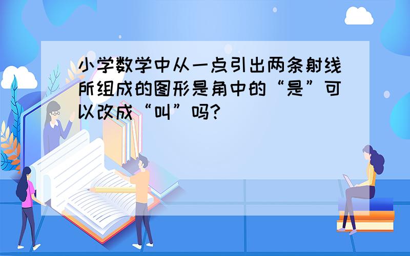 小学数学中从一点引出两条射线所组成的图形是角中的“是”可以改成“叫”吗?