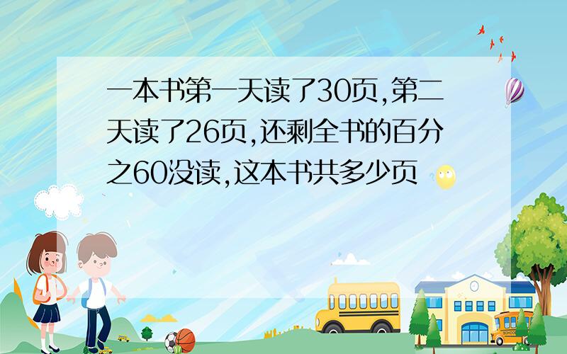 一本书第一天读了30页,第二天读了26页,还剩全书的百分之60没读,这本书共多少页