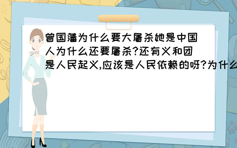 曾国藩为什么要大屠杀她是中国人为什么还要屠杀?还有义和团是人民起义,应该是人民依赖的呀?为什么也要屠杀?对不起,你们错了,百度上说,她进南京后对平民屠杀,上百万的,义和团进南京,北