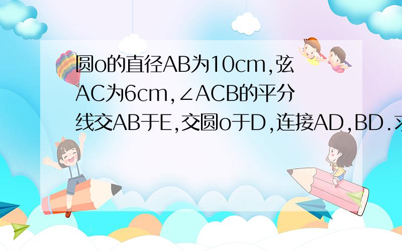 圆o的直径AB为10cm,弦AC为6cm,∠ACB的平分线交AB于E,交圆o于D,连接AD,BD.求四边形ACBD的面积∠ACB的平分线交圆O于D不好意思啊