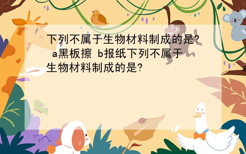 下列不属于生物材料制成的是? a黑板擦 b报纸下列不属于生物材料制成的是?                 a黑板擦       b报纸      c玉镯       d象牙项链