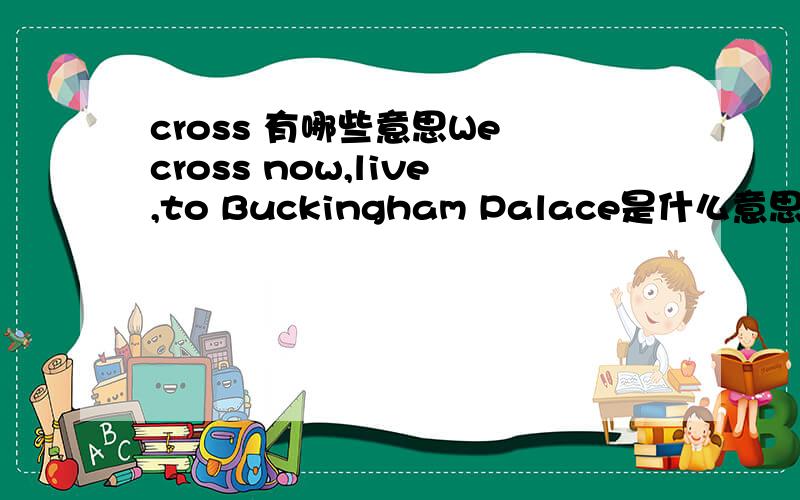 cross 有哪些意思We cross now,live,to Buckingham Palace是什么意思