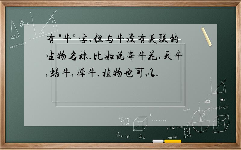 有“牛”字,但与牛没有关联的生物名称.比如说牵牛花,天牛,蜗牛,犀牛.植物也可以.