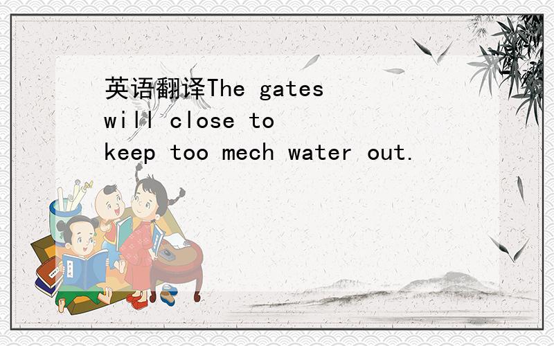 英语翻译The gates will close to keep too mech water out.