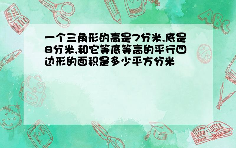 一个三角形的高是7分米,底是8分米,和它等底等高的平行四边形的面积是多少平方分米