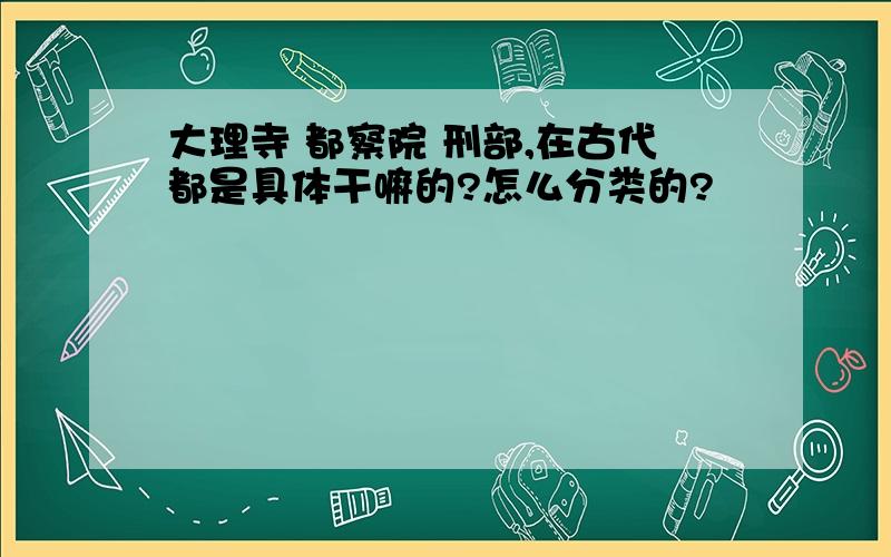 大理寺 都察院 刑部,在古代都是具体干嘛的?怎么分类的?