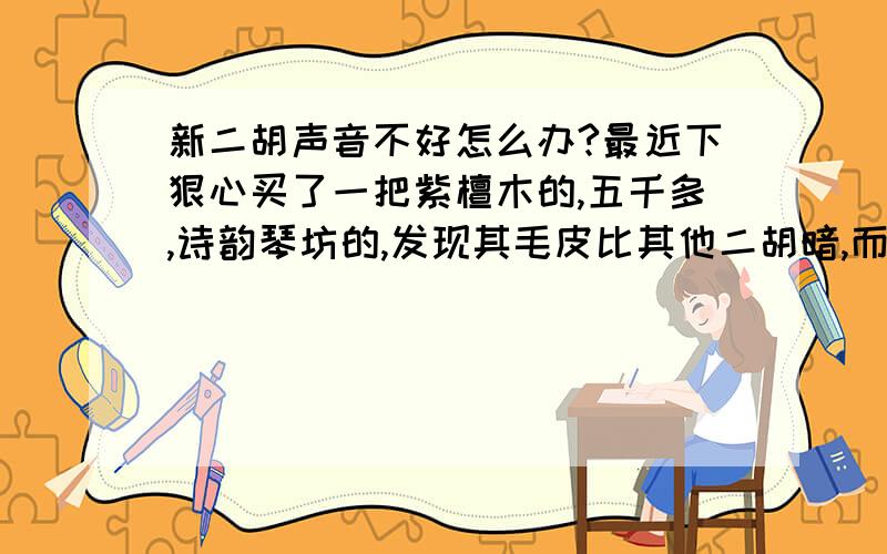 新二胡声音不好怎么办?最近下狠心买了一把紫檀木的,五千多,诗韵琴坊的,发现其毛皮比其他二胡暗,而且厚实有油性,真假应该没问题.只是发音与我的期望值有距离,有以下几个问题：一是发