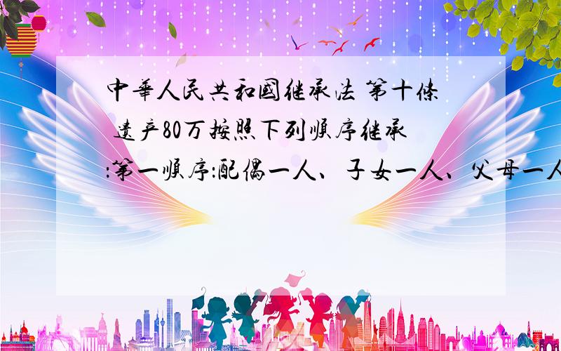 中华人民共和国继承法 第十条 遗产80万按照下列顺序继承：第一顺序：配偶一人、子女一人、父母一人怎么分中华人民共和国继承法第十条 遗产80万按照下列顺序继承：第一顺序：配偶一人