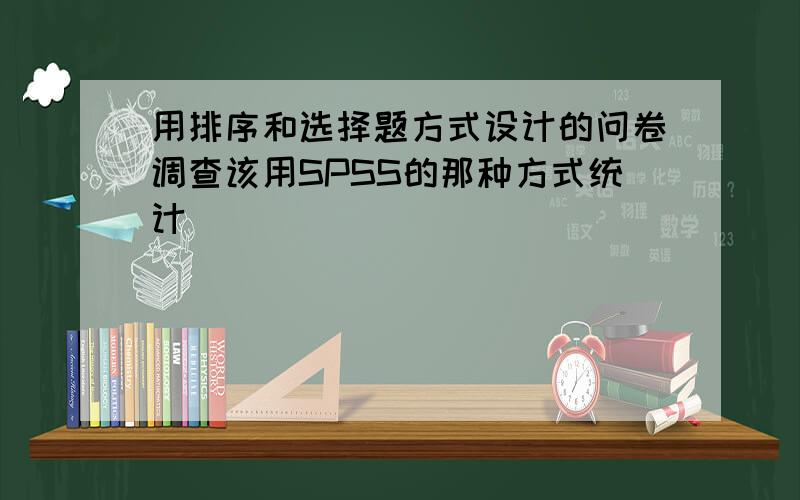 用排序和选择题方式设计的问卷调查该用SPSS的那种方式统计