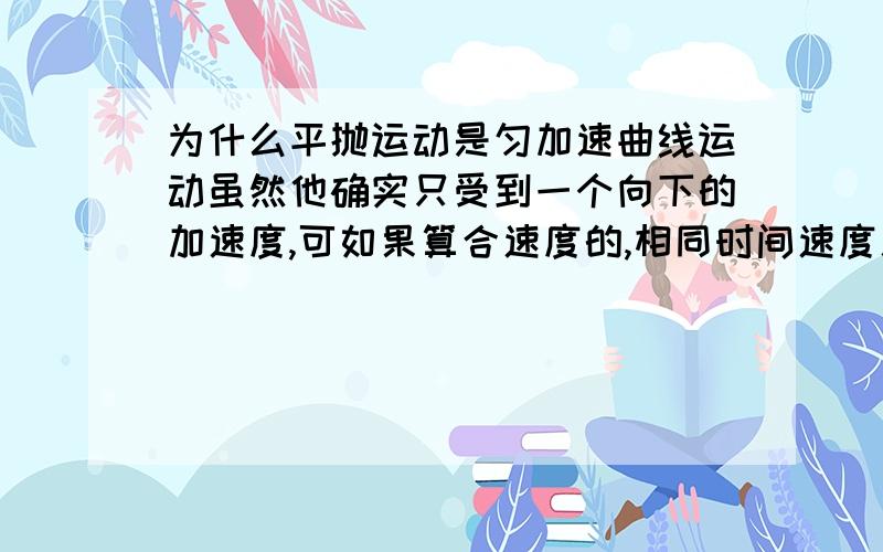 为什么平抛运动是匀加速曲线运动虽然他确实只受到一个向下的加速度,可如果算合速度的,相同时间速度差不同,这是为什么