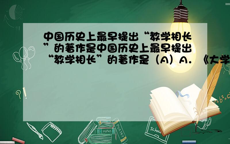 中国历史上最早提出“教学相长”的著作是中国历史上最早提出“教学相长”的著作是（A）A．《大学》 B．《中庸》C．《学记》 D．《春秋》,很多下载的题库都是这个答案,我觉得应该选C,