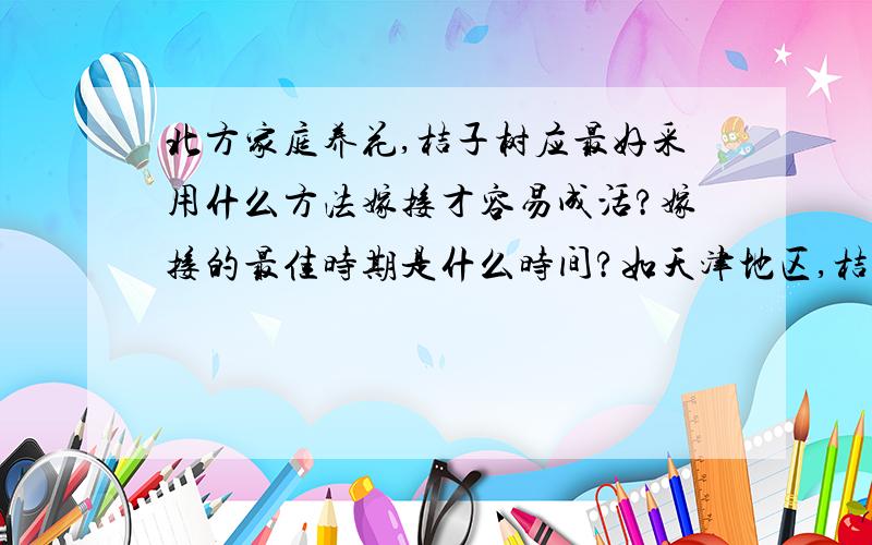 北方家庭养花,桔子树应最好采用什么方法嫁接才容易成活?嫁接的最佳时期是什么时间?如天津地区,桔子树应最好采用什么方法嫁接才容易成活?嫁接的最佳时期是什么时间?需要注意哪些问题.