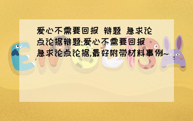 爱心不需要回报 辩题 急求论点论据辩题:爱心不需要回报 急求论点论据,最好附带材料事例~