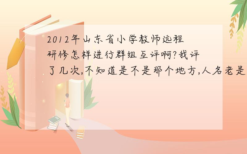 2012年山东省小学教师远程研修怎样进行群组互评啊?我评了几次,不知道是不是那个地方,人名老是黑色的,没有变绿