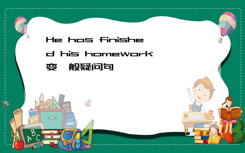 He has finished his homework变一般疑问句