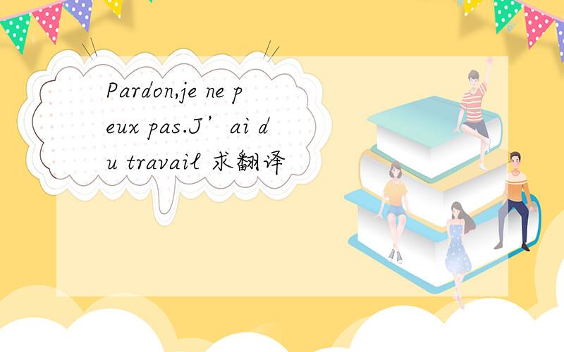 Pardon,je ne peux pas.J’ai du travail 求翻译