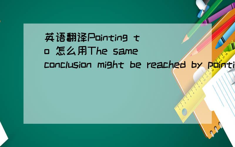 英语翻译Pointing to 怎么用The same conclusion might be reached by pointing to the negative total shareholder return in 2009 and 2010.也请翻译以下，