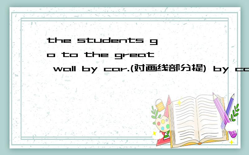 the students go to the great wall by car.(对画线部分提) by car是画线部分