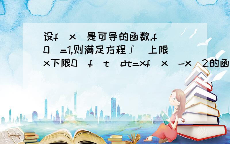 设f(x)是可导的函数,f(0)=1,则满足方程∫(上限x下限0)f(t)dt=xf(x)-x^2的函数f(x)=?