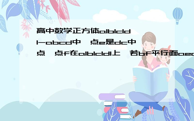 高中数学正方体a1b1c1d1-abcd中,点e是dc中点,点f在a1b1c1d1上,若bf平行面aed1,则直线bf与cc1所成角正切最小值是?