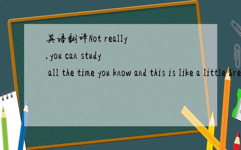 英语翻译Not really,you can study all the time you know and this is like a little break.