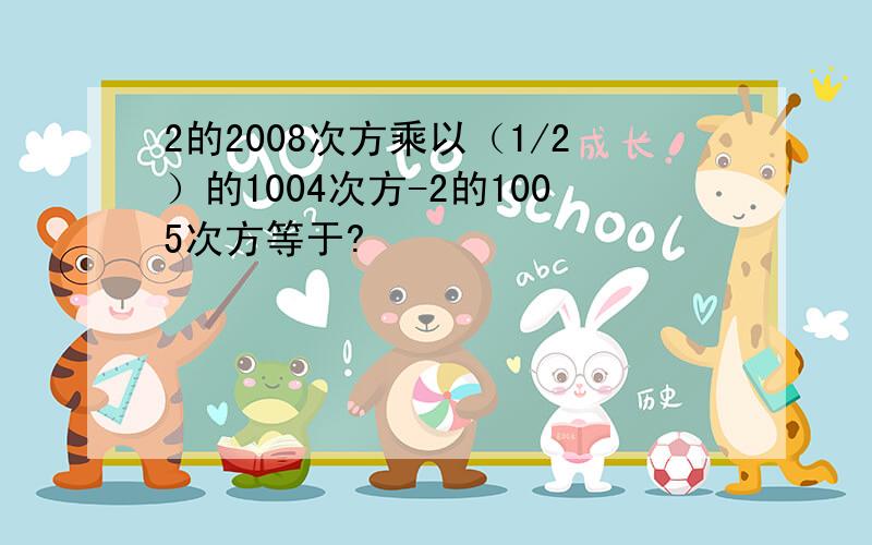 2的2008次方乘以（1/2）的1004次方-2的1005次方等于?