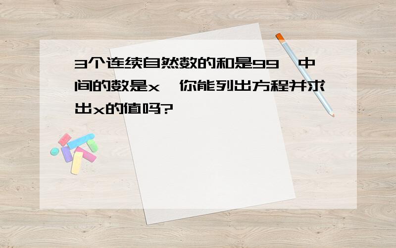 3个连续自然数的和是99,中间的数是x,你能列出方程并求出x的值吗?