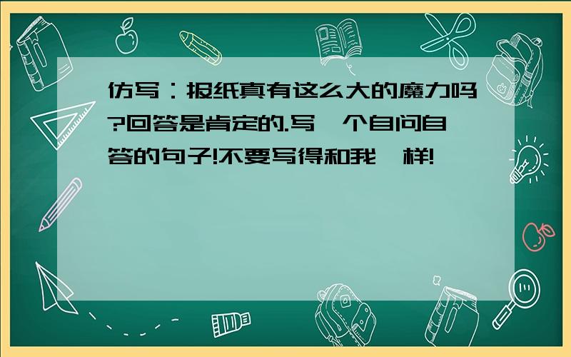 仿写：报纸真有这么大的魔力吗?回答是肯定的.写一个自问自答的句子!不要写得和我一样!