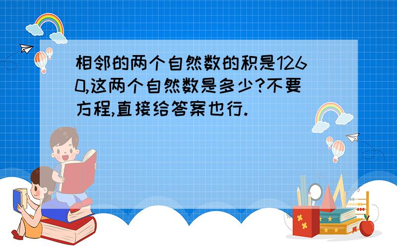 相邻的两个自然数的积是1260,这两个自然数是多少?不要方程,直接给答案也行.