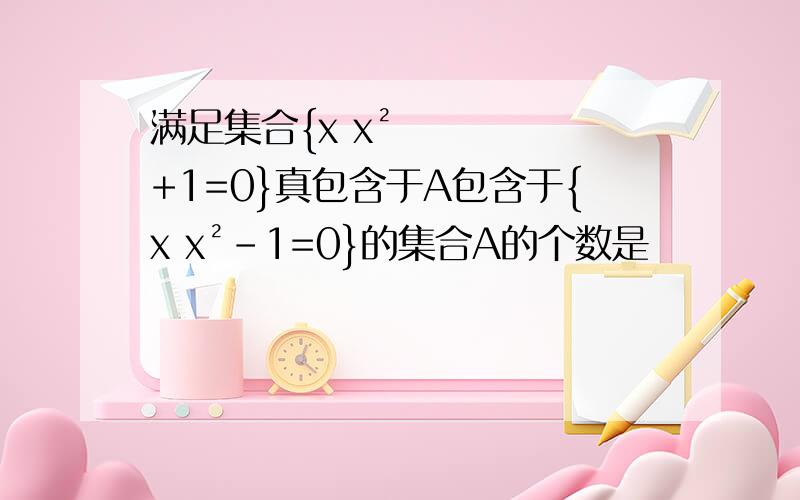 满足集合{x x²+1=0}真包含于A包含于{x x²-1=0}的集合A的个数是