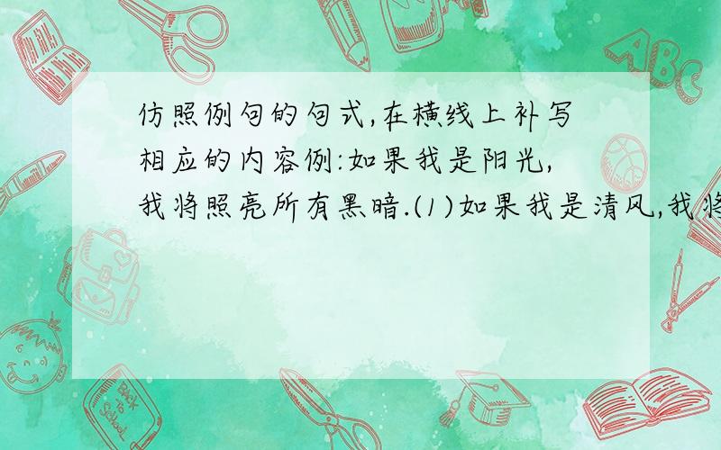 仿照例句的句式,在横线上补写相应的内容例:如果我是阳光,我将照亮所有黑暗.(1)如果我是清风,我将____________.(2)如果我是春雨,我将____________.