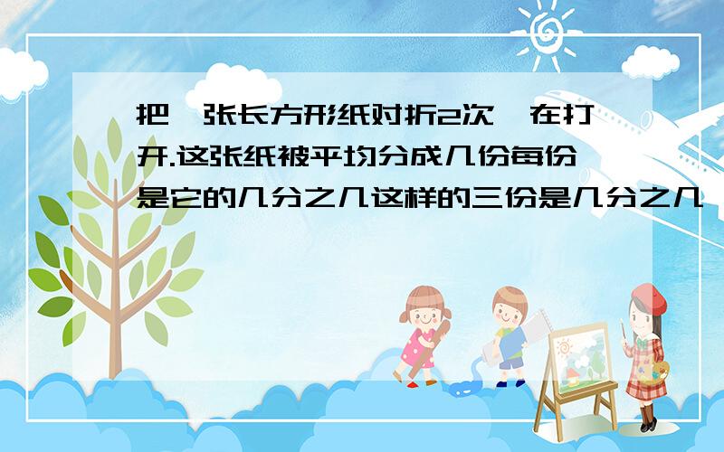 把一张长方形纸对折2次,在打开.这张纸被平均分成几份每份是它的几分之几这样的三份是几分之几