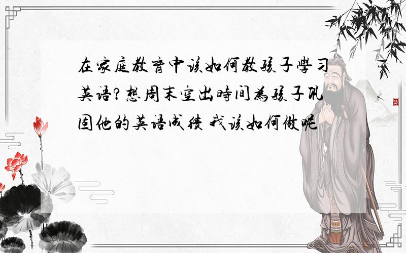 在家庭教育中该如何教孩子学习英语?想周末空出时间为孩子巩固他的英语成绩 我该如何做呢