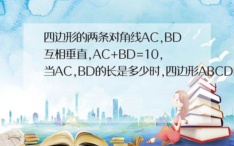 四边形的两条对角线AC,BD互相垂直,AC+BD=10,当AC,BD的长是多少时,四边形ABCD的面积最大?