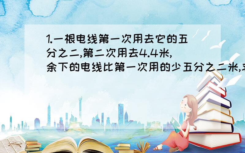 1.一根电线第一次用去它的五分之二,第二次用去4.4米,余下的电线比第一次用的少五分之二米,求电线原来的长度.2.两筐水果质量共55.8千克,第一筐质量为二十八又五分之二,如果要使这两筐水